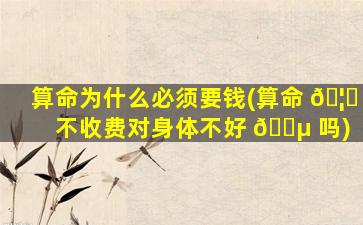 算命为什么必须要钱(算命 🦟 不收费对身体不好 🐵 吗)
